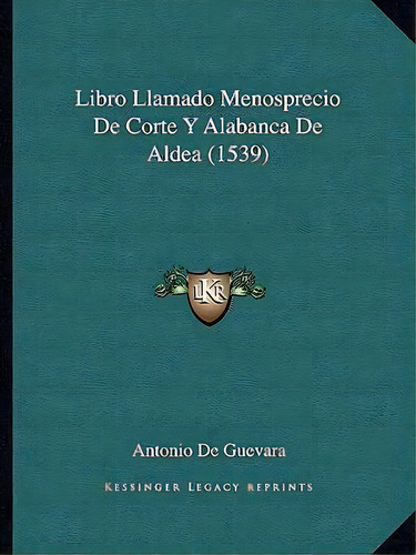 Libro Llamado Menosprecio De Corte Y Alabanca De Aldea (1539), De Antonio De Guevara. Editorial Kessinger Publishing, Tapa Blanda En Español