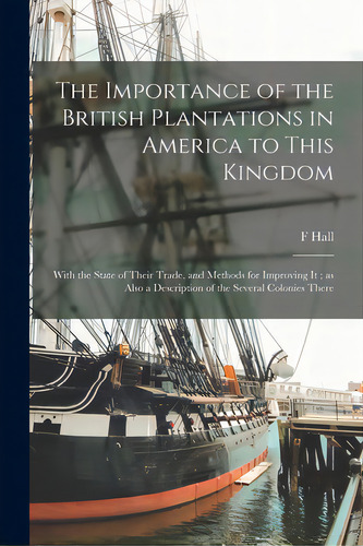 The Importance Of The British Plantations In America To This Kingdom: With The State Of Their Tra..., De Hall, F.. Editorial Legare Street Pr, Tapa Blanda En Inglés