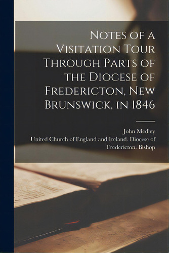 Notes Of A Visitation Tour Through Parts Of The Diocese Of Fredericton, New Brunswick, In 1846 [m..., De Medley, John 1804-1892. Editorial Legare Street Pr, Tapa Blanda En Inglés