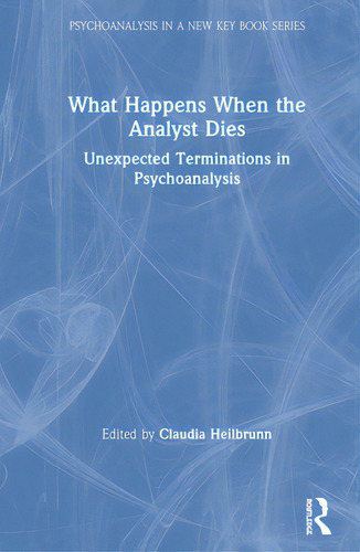 What Happens When The Analyst Dies: Unexpected Terminations In Psychoanalysis, De Heilbrunn, Claudia. Psychoanalysis In A New Key Book Series, Vol. 1. Editorial Routledge, Tapa Dura En Inglés