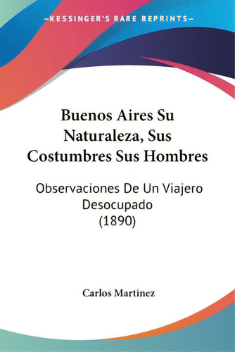 Buenos Aires Su Naturaleza, Sus Costumbres Sus Hombres: Observaciones De Un Viajero Desocupado (1..., De Martinez, Carlos. Editorial Kessinger Pub Llc, Tapa Blanda En Español