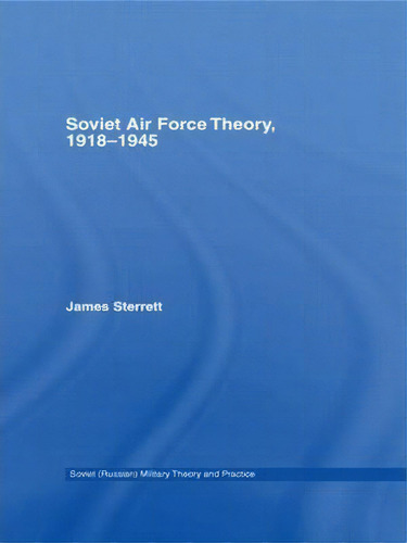 Soviet Air Force Theory, 1918-1945, De James Sterrett. Soviet (russian) Military Theory And Practice, Vol. 1. Editorial Taylor Francis Ltd, Tapa Blanda En Inglés