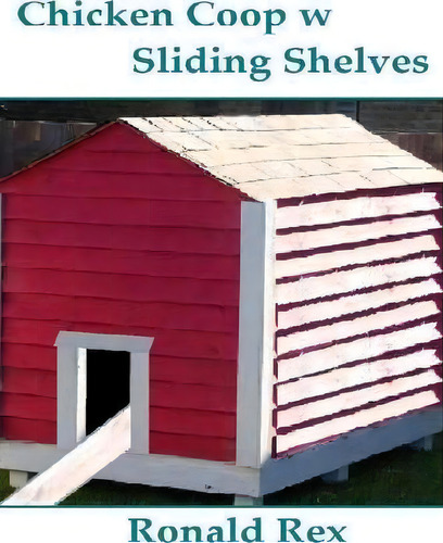 Chicken Coop W Sliding Shelves, De Ronald Rex., Vol. 1. Editorial Createspace Independent Publishing Platform, Tapa Blanda En Inglés