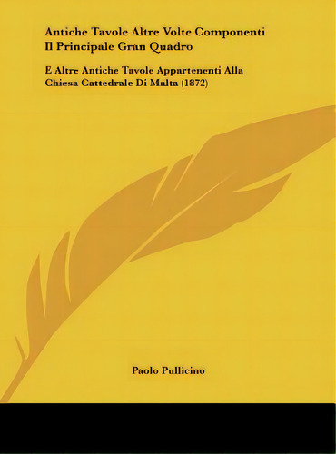 Antiche Tavole Altre Volte Componenti Il Principale Gran Quadro: E Altre Antiche Tavole Appartene..., De Pullicino, Paolo. Editorial Kessinger Pub Llc, Tapa Dura En Inglés