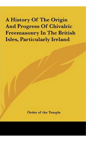 A History Of The Origin And Progress Of Chivalric Freemasonry In The British Isles, Particularly ..., De Of The Temple Order Of The Temple. Editorial Kessinger Publishing, Tapa Dura En Inglés