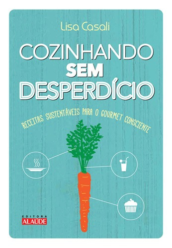 Cozinhando sem desperdício: Receitas sustentáveis para o gourmet consciente, de Casali, Lisa. Editora Alaúde Editorial Ltda., capa mole em português, 2013