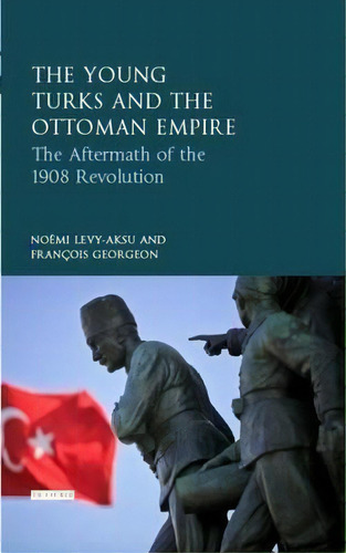 The Young Turk Revolution And The Ottoman Empire, De Noemi Levy-aksu. Editorial I B Tauris Co Ltd, Tapa Dura En Inglés