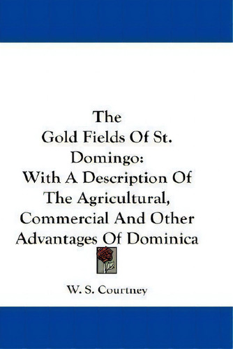 The Gold Fields Of St. Domingo : With A Description Of The Agricultural, Commercial And Other Adv..., De W S Courtney. Editorial Kessinger Publishing, Tapa Blanda En Inglés