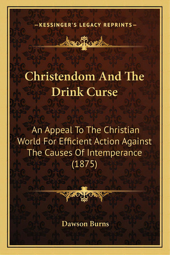 Christendom And The Drink Curse: An Appeal To The Christian World For Efficient Action Against Th..., De Burns, Dawson. Editorial Kessinger Pub Llc, Tapa Blanda En Inglés