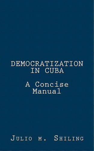 Democratization In Cuba: A Concise Manual, De Shiling, Julio M.. Editorial Lightning Source Inc, Tapa Blanda En Inglés