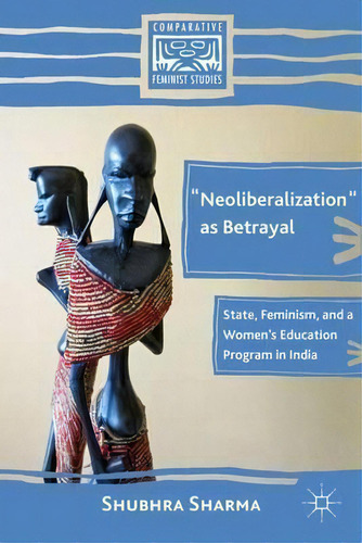 Neoliberalization As Betrayal: State, Feminism, And A Women's Education Program In India, De S. Sharma. Comparative Feminist Studies, Vol. 1. Editorial Palgrave Macmillan, Tapa Dura En Inglés
