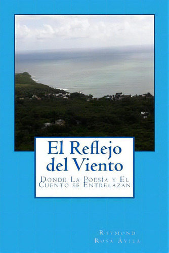 El Reflejo Del Viento: Donde La Poesãâa Y El Cuento Se Entrelazan, De Avila, Raymond Rosa. Editorial Createspace, Tapa Blanda En Español