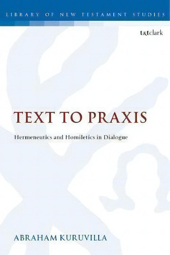 Text To Praxis : Hermeneutics And Homiletics In Dialogue, De Abraham Kuruvilla. Editorial Bloomsbury Publishing Plc, Tapa Blanda En Inglés