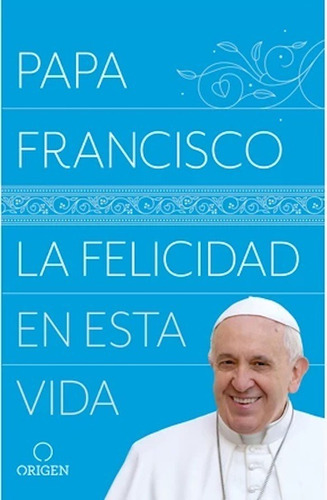 La Felicidad En Esta Vida - Papa Francisco