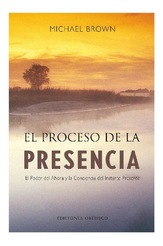 El Proceso De La Presencia: El Poder Del Ahora Y La Conciencia Del Instante Presente, De Brown, Michael. Editorial Ediciones Obelisco, Tapa Blanda En Español, 2008