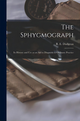 The Sphygmograph: Its History And Use As An Aid To Diagnosis In Ordinary Practice, De Dudgeon, R. E. (robert Ellis) 1820-1. Editorial Legare Street Pr, Tapa Blanda En Inglés