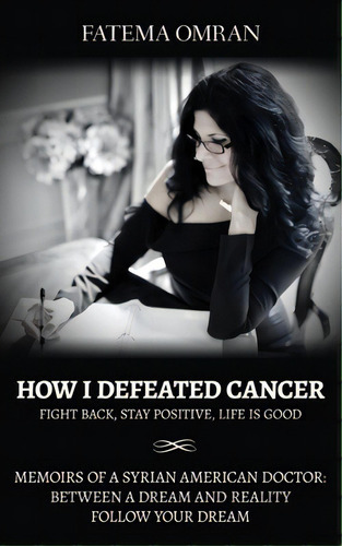 How I Defeated Cancer-fight Back, Stay Positive, Life Is Good: Memoirs Of A Syrian American Docto..., De Omran, Fatema. Editorial Lightning Source Inc, Tapa Blanda En Inglés