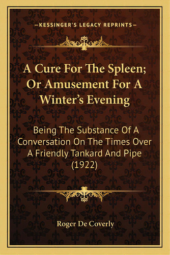 A Cure For The Spleen; Or Amusement For A Winter's Evening A Cure For The Spleen; Or Amusement Fo..., De De Coverly, Roger. Editorial Kessinger Pub Llc, Tapa Blanda En Inglés