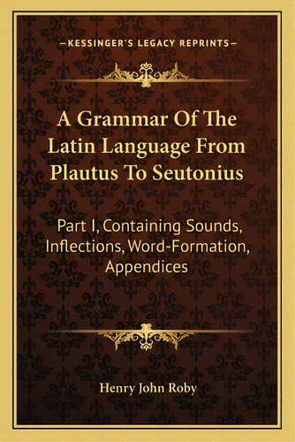 A Grammar Of The Latin Language From Plautus To Seutonius: Part I, Containing Sounds, Inflections..., De Roby, Henry John. Editorial Kessinger Pub Llc, Tapa Blanda En Inglés