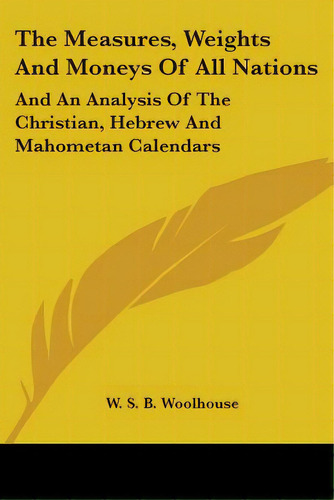 The Measures, Weights And Moneys Of All Nations: And An Analysis Of The Christian, Hebrew And Mah..., De Woolhouse, W. S. B.. Editorial Kessinger Pub Llc, Tapa Blanda En Inglés