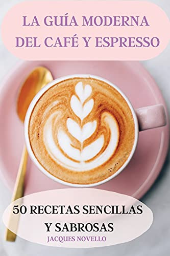 La Guia Moderna Del Cafe Y Espresso 50 Recetas Sencillas Y S