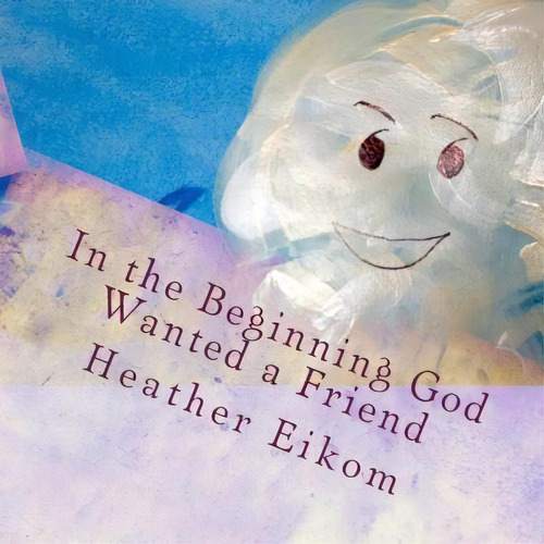 In The Beginning God Wanted A Friend : The Story Of How God Made Us, De Heather Lin Eikom. Editorial Createspace Independent Publishing Platform, Tapa Blanda En Inglés