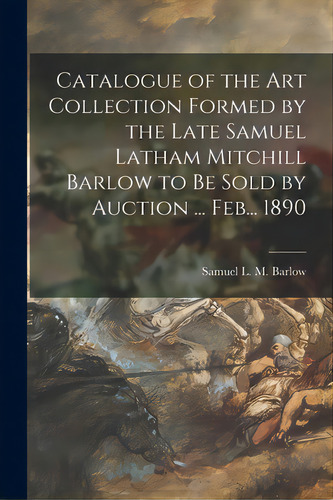 Catalogue Of The Art Collection Formed By The Late Samuel Latham Mitchill Barlow To Be Sold By Au..., De Barlow, Samuel L. M. (samuel Latham M.. Editorial Legare Street Pr, Tapa Blanda En Inglés