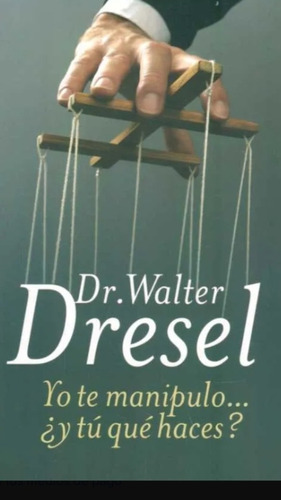 Yo Te Manipulo... ¿y Tú Qué Haces? Walter Dresel