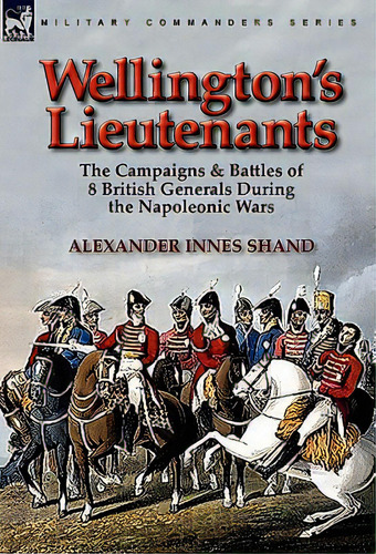 Wellington's Lieutenants: The Campaigns & Battles Of 8 British Generals During The Napoleonic Wars, De Shand, Alexander Innes. Editorial Leonaur Ltd, Tapa Dura En Inglés