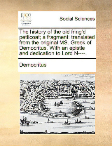 The History Of The Old Fring'd Petticoat; A Fragment: Translated From The Original Ms. Greek Of D..., De Democritus., Vol. 1. Editorial Gale Ecco Print Ed, Tapa Blanda En Inglés