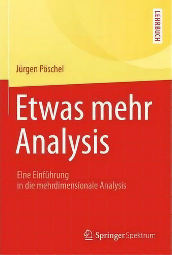 Etwas Mehr Analysis : Eine Einfuhrung In Die Mehrdimensionale Analysis: Eine Einführung In Die Mehrdimensionale Analysis, De Jürgen Poeschel., Vol. 1. Editorial Springer Spektrum,