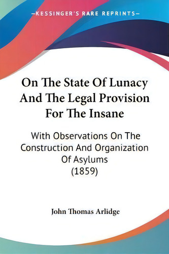 On The State Of Lunacy And The Legal Provision For The Insane : With Observations On The Construc..., De John Thomas Arlidge. Editorial Kessinger Publishing Co, Tapa Blanda En Inglés