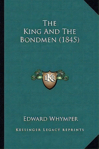 The King And The Bondmen (1845), De Edward Whymper. Editorial Kessinger Publishing, Tapa Blanda En Inglés