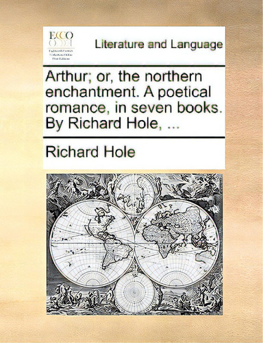 Arthur; Or, The Northern Enchantment. A Poetical Romance, In Seven Books. By Richard Hole, ..., De Hole, Richard. Editorial Gale Ecco Print Ed, Tapa Blanda En Inglés