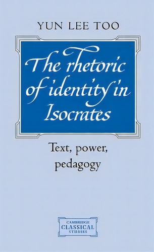 Cambridge Classical Studies: The Rhetoric Of Identity In Isocrates: Text, Power, Pedagogy, De Yun Lee Too. Editorial Cambridge University Press, Tapa Dura En Inglés