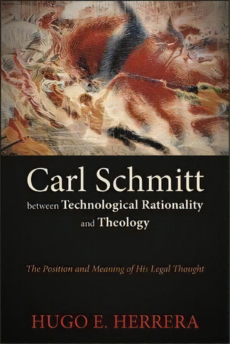 Carl Schmitt Between Technological Rationality And Theology : The Position And Meaning Of His Leg..., De Hugo E. Herrera. Editorial State University Of New York Press, Tapa Blanda En Inglés