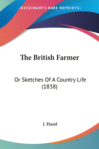 The British Farmer: Or Sketches Of A Country Life (1838), De Hazel, J.. Editorial Kessinger Pub Llc, Tapa Blanda En Inglés