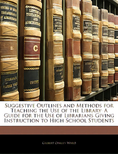Suggestive Outlines And Methods For Teaching The Use Of The Library: A Guide For The Use Of Libra..., De Ward, Gilbert Oakley. Editorial Nabu Pr, Tapa Blanda En Inglés