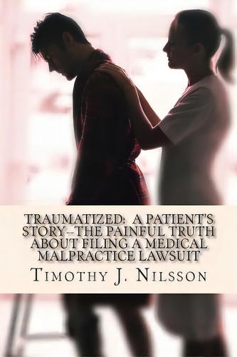 Traumatized -- A Patient's Story: The Painful Truth About Filing A Medical Malpractice Lawsuit, De Nilsson, Timothy J.. Editorial Createspace, Tapa Blanda En Inglés