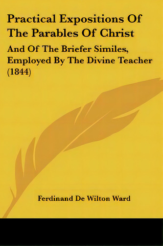 Practical Expositions Of The Parables Of Christ: And Of The Briefer Similes, Employed By The Divi..., De Ward, Ferdinand De Wilton. Editorial Kessinger Pub Llc, Tapa Blanda En Inglés