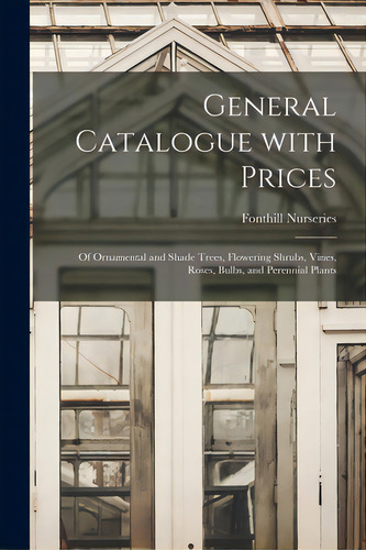 General Catalogue With Prices: Of Ornamental And Shade Trees, Flowering Shrubs, Vines, Roses, Bul..., De Fonthill Nurseries. Editorial Legare Street Pr, Tapa Blanda En Inglés