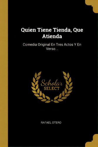 Quien Tiene Tienda, Que Atienda : Comedia Original En Tres Actos Y En Verso..., De Rafael Otero. En Español