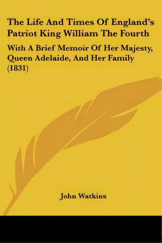 The Life And Times Of England's Patriot King William The Fourth: With A Brief Memoir Of Her Majes..., De Watkins, John. Editorial Kessinger Pub Llc, Tapa Blanda En Inglés