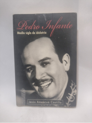 Pedro Infante Medio Siglo De Idolatría Amezcua Castillo