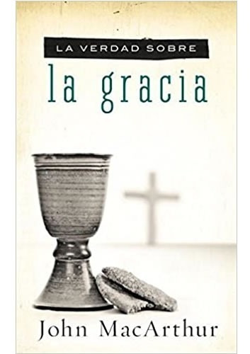 La Verdad Sobre La Gracia - John Macarthur 