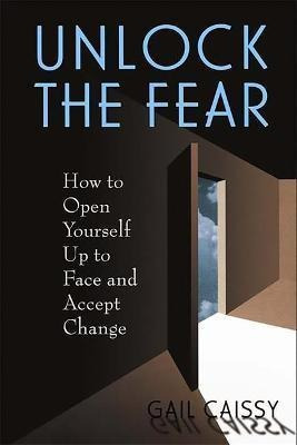 Unlock The Fear : How To Open Yourself Up To Face And Acc...