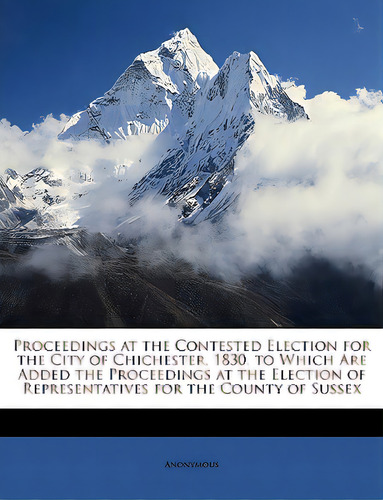 Proceedings At The Contested Election For The City Of Chichester, 1830. To Which Are Added The Pr..., De Anonymous. Editorial Nabu Pr, Tapa Blanda En Inglés