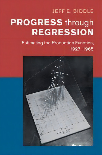 Progress Through Regression : The Life Story Of The Empirical Cobb-douglas Production Function, De Jeff E. Biddle. Editorial Cambridge University Press, Tapa Dura En Inglés