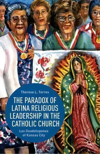 The Paradox Of Latina Religious Leadership In The Catholic Church : Las Guadalupanas Of Kansas City, De T. Torres. Editorial Palgrave Macmillan, Tapa Dura En Inglés