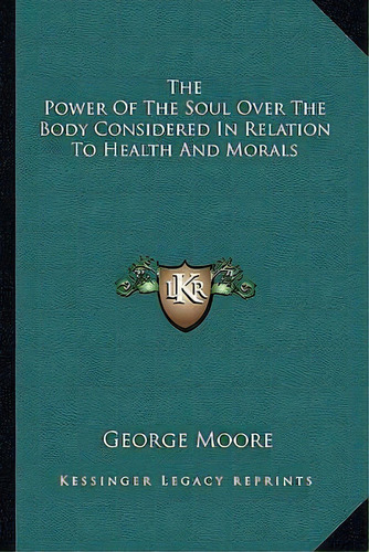 The Power Of The Soul Over The Body Considered In Relation To Health And Morals, De George Moore. Editorial Kessinger Publishing, Tapa Blanda En Inglés